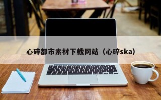 扶余心碎都市素材下载网站（心碎ska）